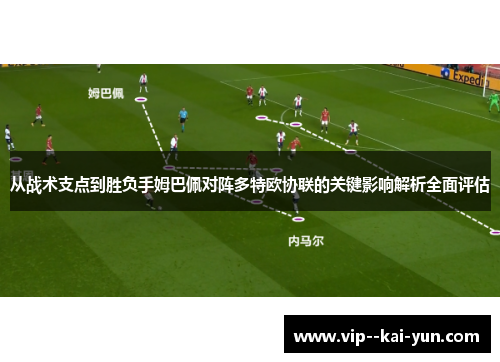 从战术支点到胜负手姆巴佩对阵多特欧协联的关键影响解析全面评估
