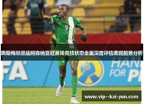 奥斯梅恩迎战阿森纳亚冠赛场竞技状态全面深度评估表现前景分析 奥斯梅恩迎战阿森纳亚冠赛场竞技状态全面深度评估表现前景分析