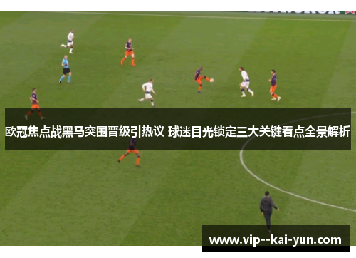 欧冠焦点战黑马突围晋级引热议 球迷目光锁定三大关键看点全景解析 欧冠焦点战黑马突围晋级引热议 球迷目光锁定三大关键看点全景解析