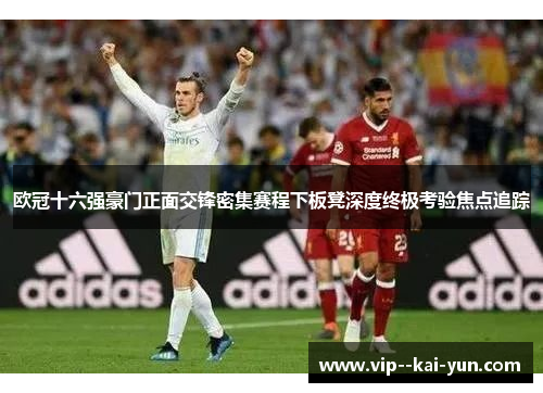 欧冠十六强豪门正面交锋密集赛程下板凳深度终极考验焦点追踪