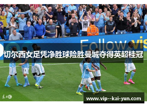 切尔西女足凭净胜球险胜曼城夺得英超桂冠 切尔西女足凭净胜球险胜曼城夺得英超桂冠