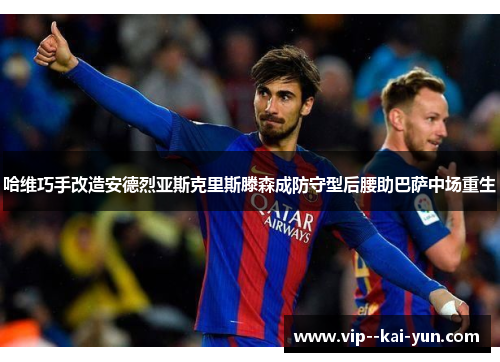 哈维巧手改造安德烈亚斯克里斯滕森成防守型后腰助巴萨中场重生