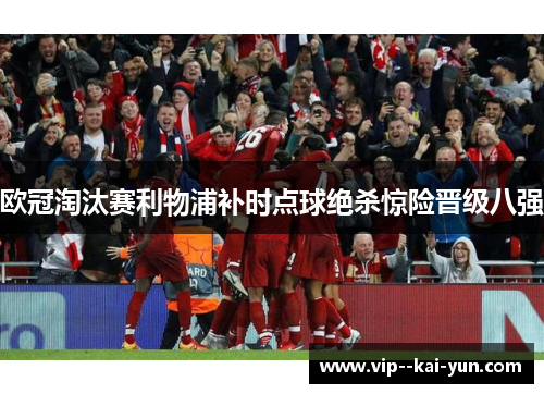 欧冠淘汰赛利物浦补时点球绝杀惊险晋级八强