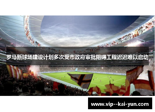 罗马新球场建设计划多次受市政府审批阻碍工程迟迟难以启动 罗马新球场建设计划多次受市政府审批阻碍工程迟迟难以启动