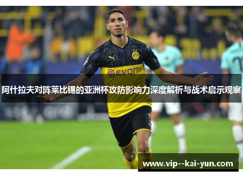 阿什拉夫对阵莱比锡的亚洲杯攻防影响力深度解析与战术启示观察 阿什拉夫对阵莱比锡的亚洲杯攻防影响力深度解析与战术启示观察