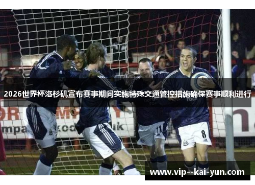 2026世界杯洛杉矶宣布赛事期间实施特殊交通管控措施确保赛事顺利进行