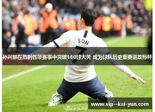 孙兴慜在热刺各项赛事中突破160球大关 成为球队历史重要进攻标杆