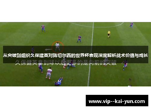从突破到组织久保建英对阵切尔西的世界杯表现深度解析战术价值与成长