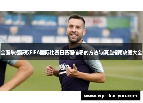 全面掌握获取FIFA国际比赛日赛程信息的方法与渠道指南攻略大全 全面掌握获取FIFA国际比赛日赛程信息的方法与渠道指南攻略大全
