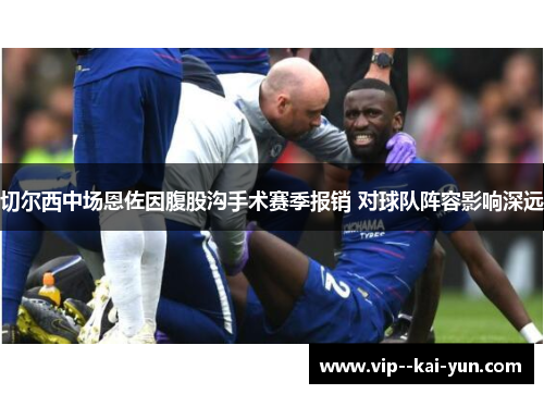 切尔西中场恩佐因腹股沟手术赛季报销 对球队阵容影响深远 切尔西中场恩佐因腹股沟手术赛季报销 对球队阵容影响深远