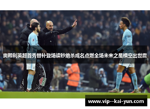 奥赖利英超首秀替补登场读秒绝杀成名点燃全场未来之星横空出世震